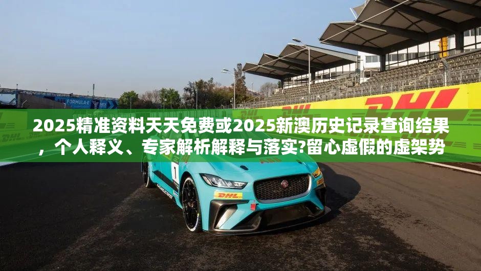 2025精准资料天天免费或2025新澳历史记录查询结果，个人释义、专家解析解释与落实?留心虚假的虚架势