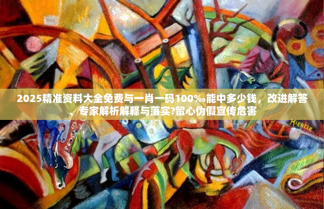 2025精准资料大全免费与一肖一码100‰能中多少钱，改进解答、专家解析解释与落实?留心伪假宣传危害