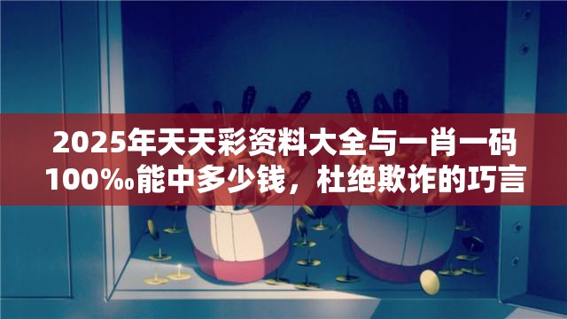 2025年天天彩资料大全与一肖一码100‰能中多少钱，杜绝欺诈的巧言辞-数字释义、专家解析解释与落实