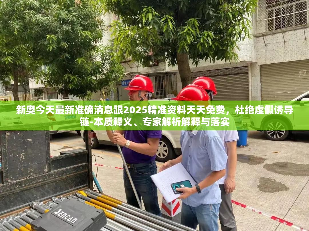 新奥今天最新准确消息跟2025精准资料天天免费，杜绝虚假诱导链-本质释义、专家解析解释与落实