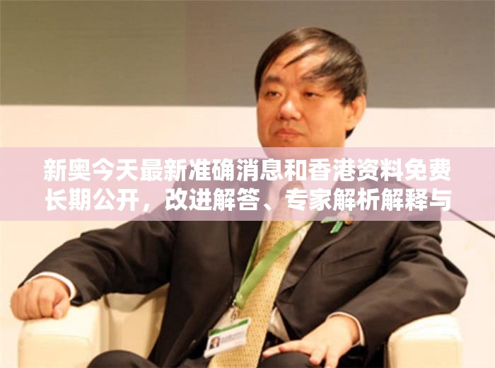 新奥今天最新准确消息和香港资料免费长期公开，改进解答、专家解析解释与落实?留心伪假宣传危害