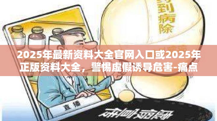 2025年最新资料大全官网入口或2025年正版资料大全，警惕虚假诱导危害-痛点释义、专家解析解释与落实