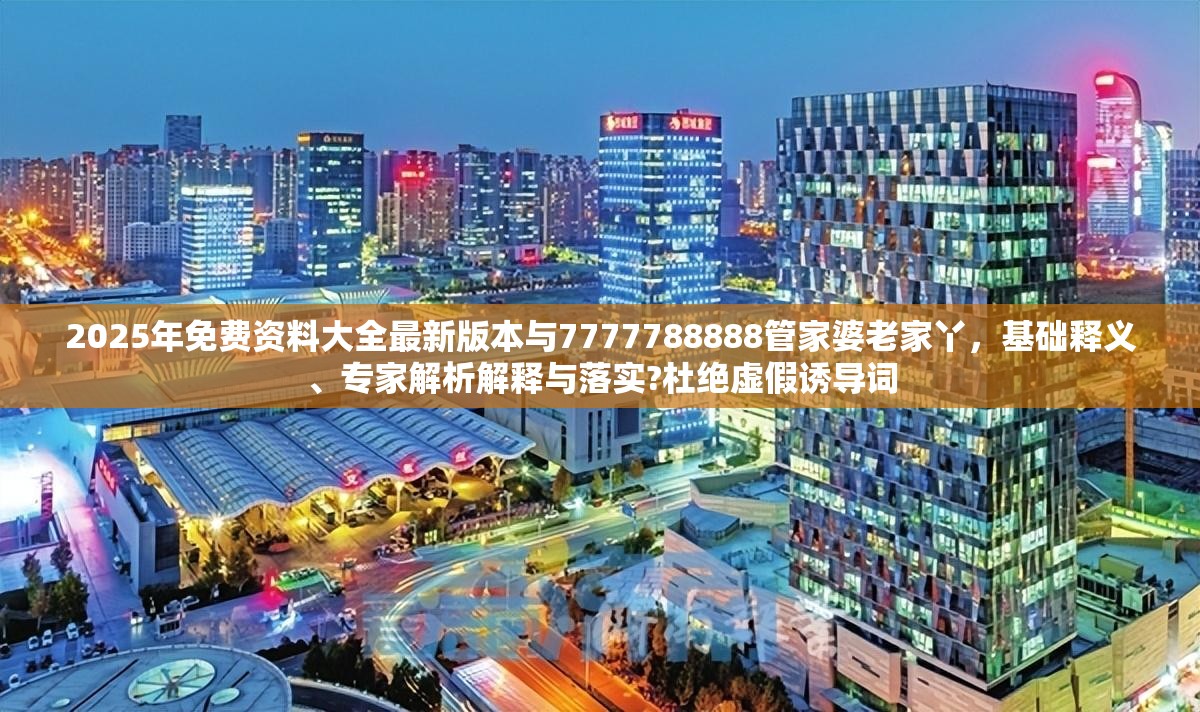 2025年免费资料大全最新版本与7777788888管家婆老家丫，基础释义、专家解析解释与落实?杜绝虚假诱导词