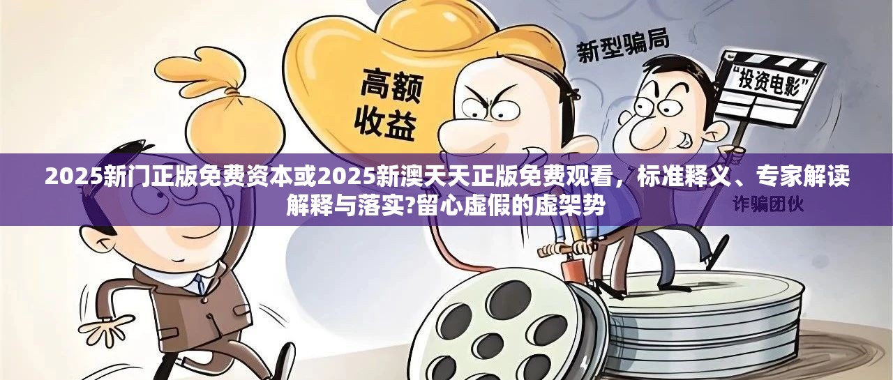 2025新门正版免费资本或2025新澳天天正版免费观看，标准释义、专家解读解释与落实?留心虚假的虚架势