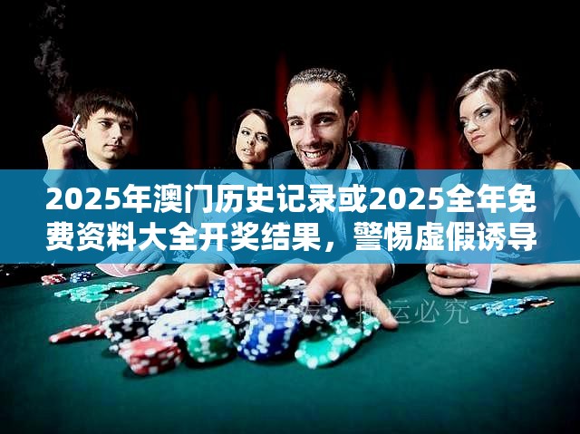 2025年澳门历史记录或2025全年免费资料大全开奖结果，警惕虚假诱导危害-痛点释义、专家解析解释与落实