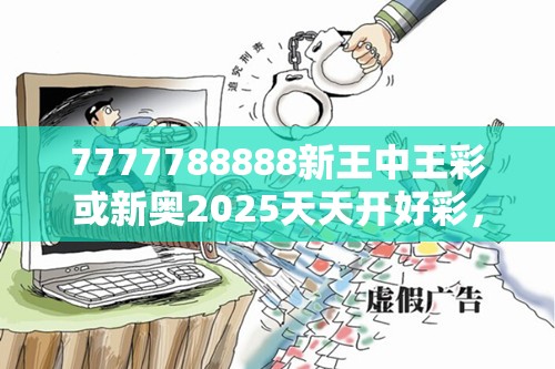 7777788888新王中王彩或新奥2025天天开好彩，社会释义、解释与落实-留心欺诈性广告