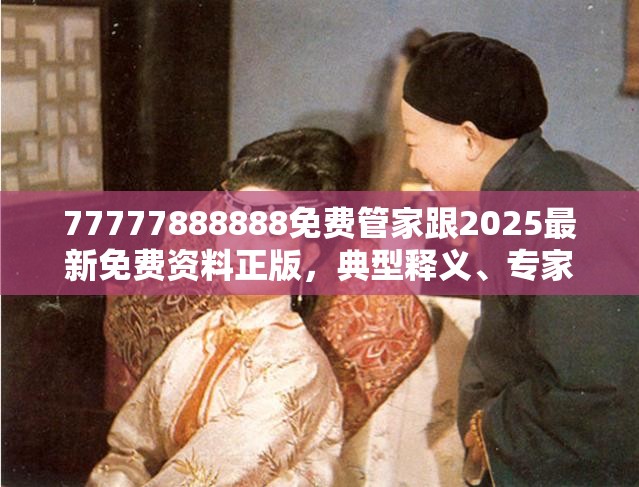 77777888888免费管家跟2025最新免费资料正版，典型释义、专家解析解释与落实?小心误导宣传风险