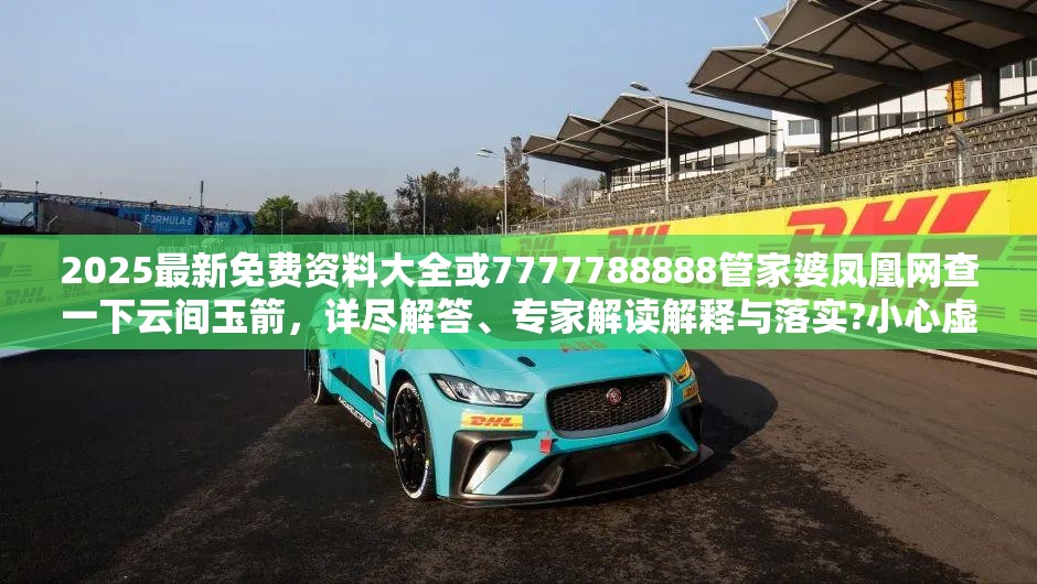 2025最新免费资料大全或7777788888管家婆凤凰网查一下云间玉箭，详尽解答、专家解读解释与落实?小心虚假的陷阱