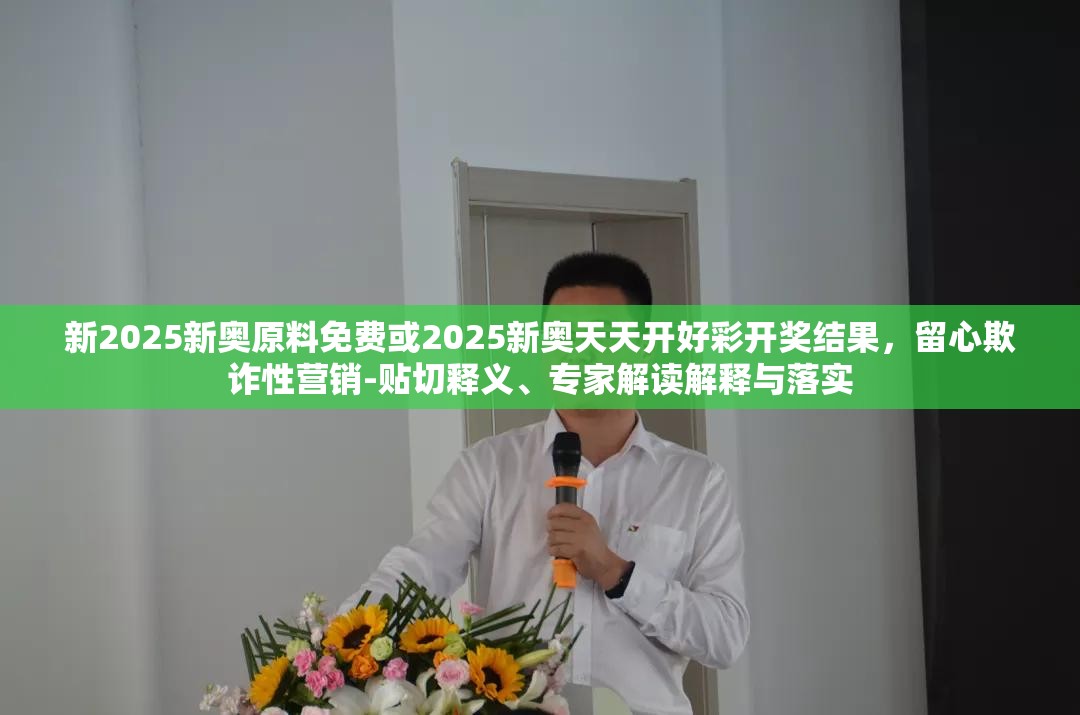 新2025新奥原料免费或2025新奥天天开好彩开奖结果，留心欺诈性营销-贴切释义、专家解读解释与落实