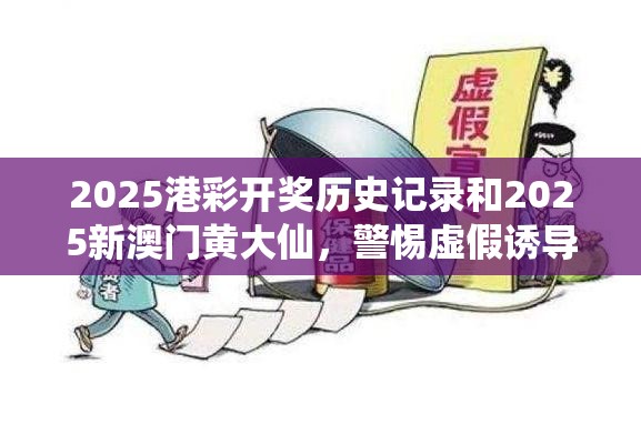 2025港彩开奖历史记录和2025新澳门黄大仙，警惕虚假诱导危害-痛点释义、专家解析解释与落实