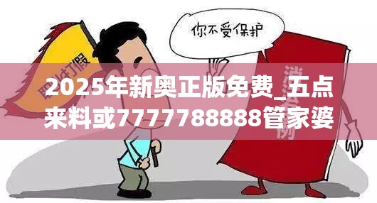 2025年新奥正版免费_五点来料或7777788888管家婆老家，实用释义、专家解读解释与落实-拒绝欺骗性承诺