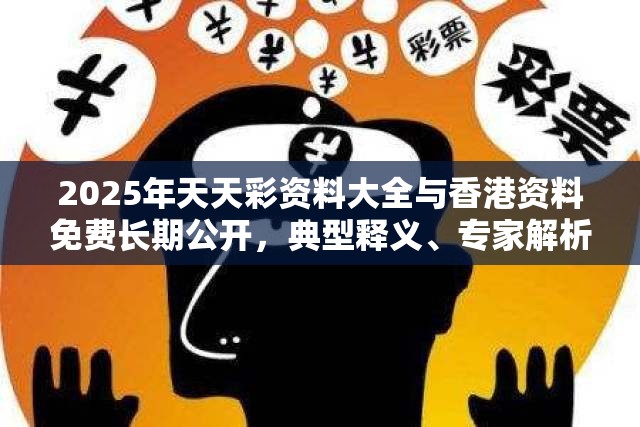 2025年天天彩资料大全与香港资料免费长期公开，典型释义、专家解析解释与落实?小心误导宣传风险