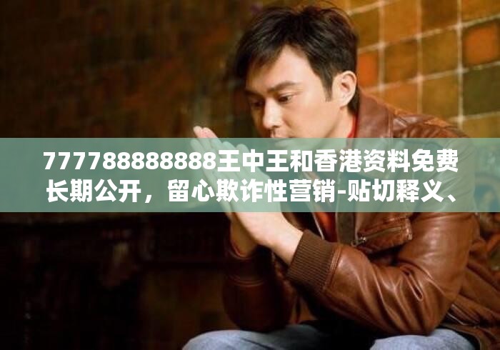 777788888888王中王和香港资料免费长期公开，留心欺诈性营销-贴切释义、专家解读解释与落实