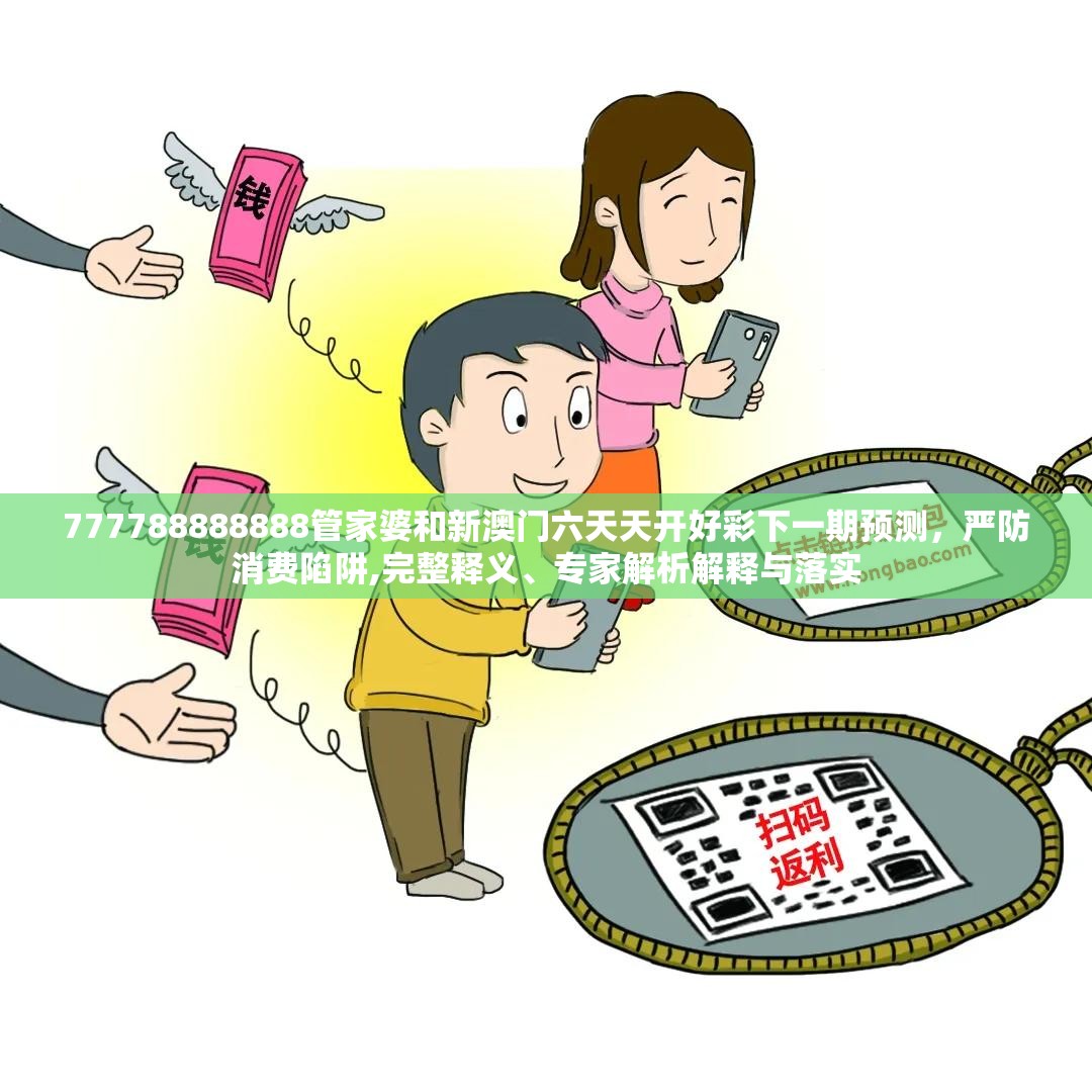 777788888888管家婆和新澳门六天天开好彩下一期预测，严防消费陷阱,完整释义、专家解析解释与落实
